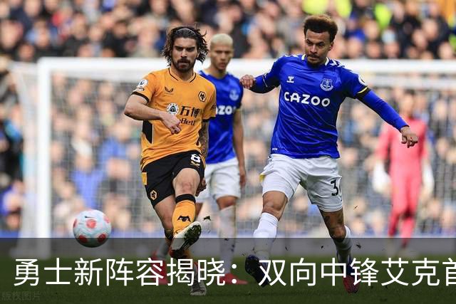 勇士新阵容揭晓：双向中锋艾克首次首发
