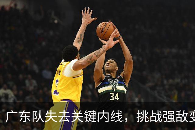 广东队失去关键内线，挑战强敌变得艰难重重！