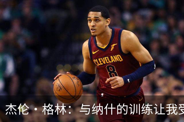 杰伦·格林：与纳什的训练让我受益匪浅 将承担更多球权任务