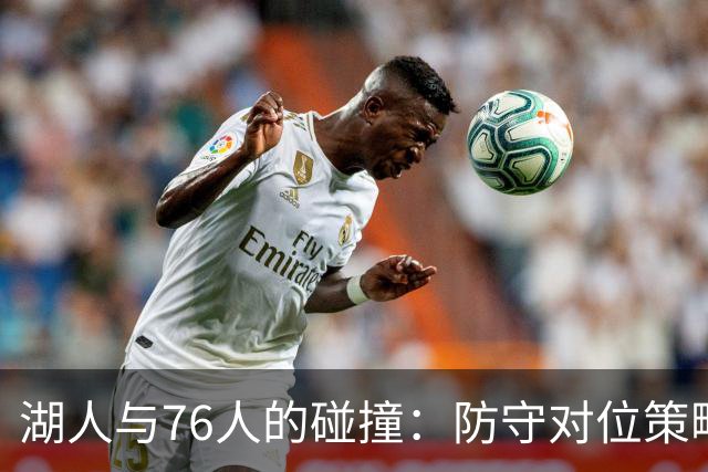 湖人与76人的碰撞：防守对位策略详析